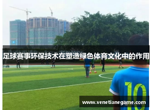 足球赛事环保技术在塑造绿色体育文化中的作用
