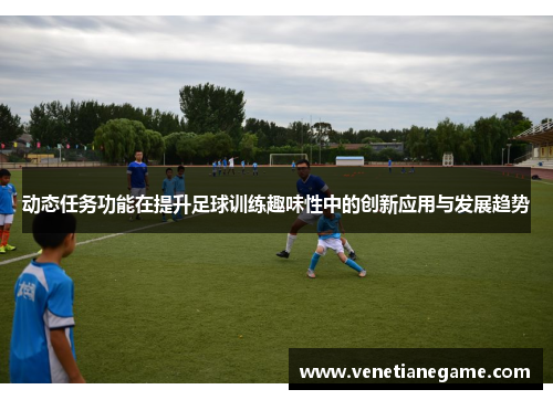 动态任务功能在提升足球训练趣味性中的创新应用与发展趋势