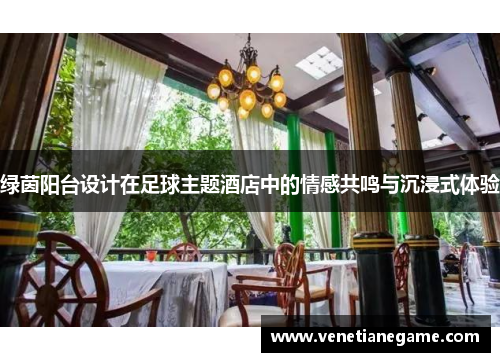 绿茵阳台设计在足球主题酒店中的情感共鸣与沉浸式体验