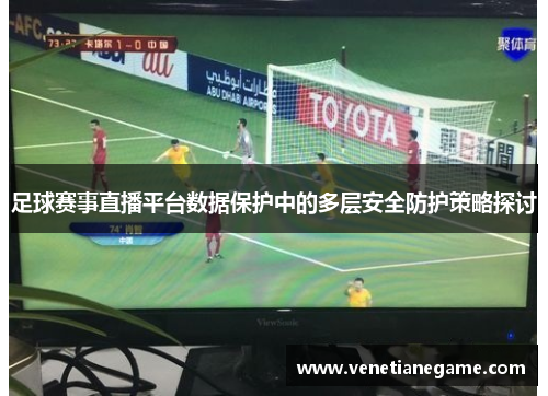 足球赛事直播平台数据保护中的多层安全防护策略探讨